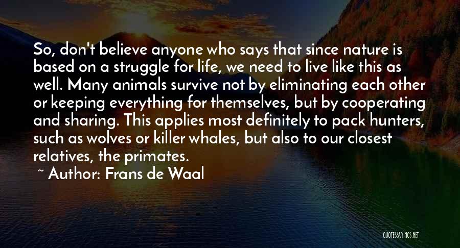 Frans De Waal Quotes: So, Don't Believe Anyone Who Says That Since Nature Is Based On A Struggle For Life, We Need To Live