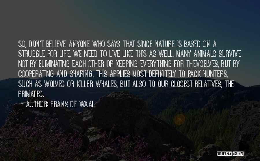 Frans De Waal Quotes: So, Don't Believe Anyone Who Says That Since Nature Is Based On A Struggle For Life, We Need To Live