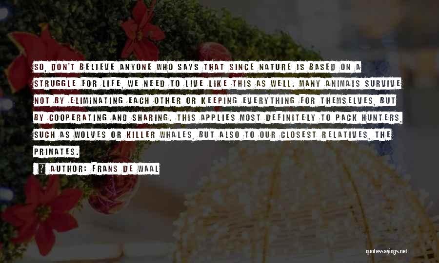 Frans De Waal Quotes: So, Don't Believe Anyone Who Says That Since Nature Is Based On A Struggle For Life, We Need To Live