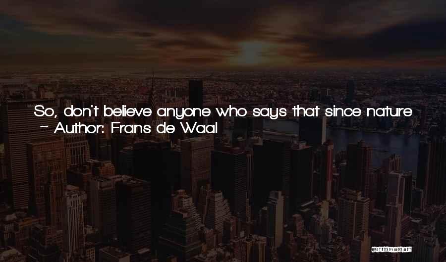 Frans De Waal Quotes: So, Don't Believe Anyone Who Says That Since Nature Is Based On A Struggle For Life, We Need To Live