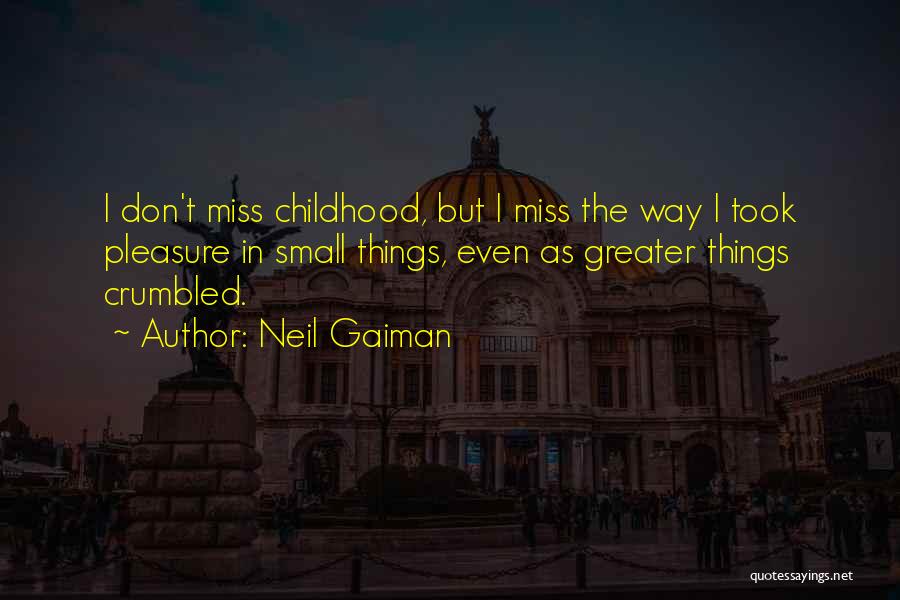 Neil Gaiman Quotes: I Don't Miss Childhood, But I Miss The Way I Took Pleasure In Small Things, Even As Greater Things Crumbled.