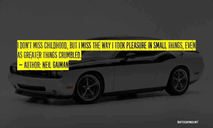 Neil Gaiman Quotes: I Don't Miss Childhood, But I Miss The Way I Took Pleasure In Small Things, Even As Greater Things Crumbled.