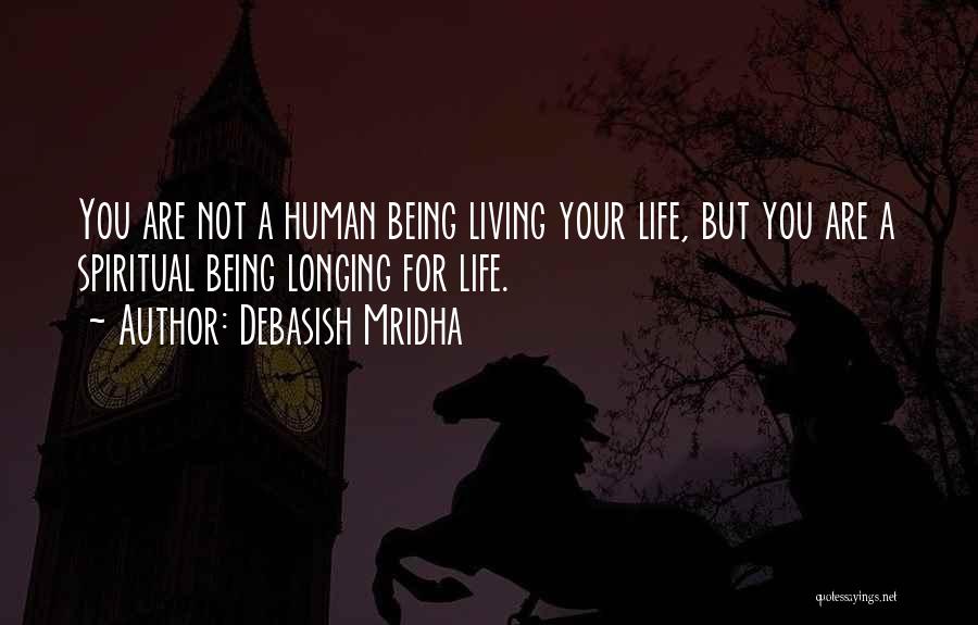 Debasish Mridha Quotes: You Are Not A Human Being Living Your Life, But You Are A Spiritual Being Longing For Life.