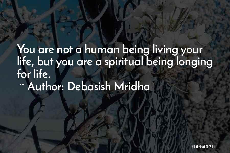 Debasish Mridha Quotes: You Are Not A Human Being Living Your Life, But You Are A Spiritual Being Longing For Life.