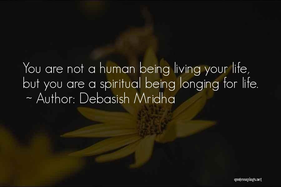 Debasish Mridha Quotes: You Are Not A Human Being Living Your Life, But You Are A Spiritual Being Longing For Life.