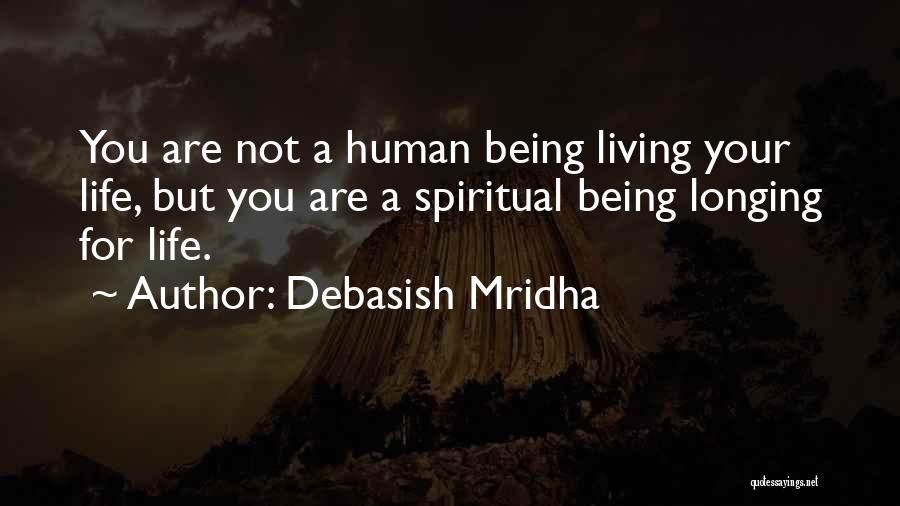 Debasish Mridha Quotes: You Are Not A Human Being Living Your Life, But You Are A Spiritual Being Longing For Life.