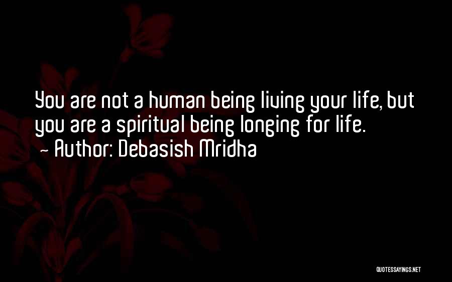 Debasish Mridha Quotes: You Are Not A Human Being Living Your Life, But You Are A Spiritual Being Longing For Life.