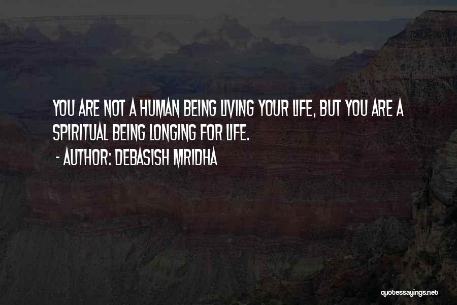 Debasish Mridha Quotes: You Are Not A Human Being Living Your Life, But You Are A Spiritual Being Longing For Life.