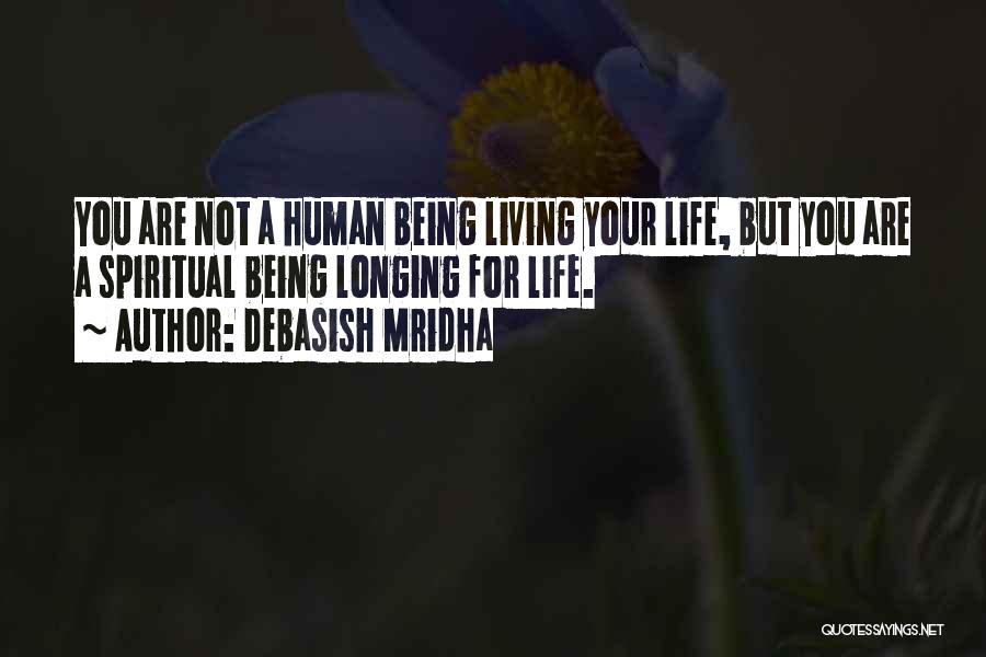 Debasish Mridha Quotes: You Are Not A Human Being Living Your Life, But You Are A Spiritual Being Longing For Life.