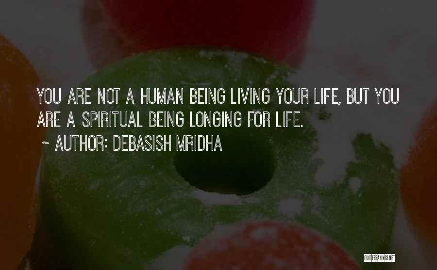 Debasish Mridha Quotes: You Are Not A Human Being Living Your Life, But You Are A Spiritual Being Longing For Life.