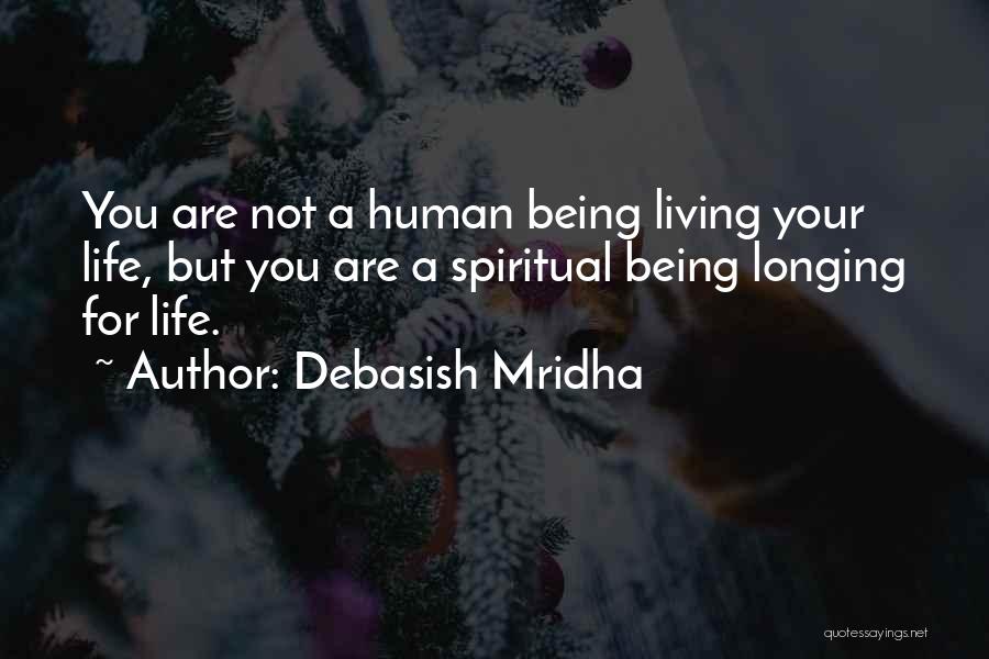 Debasish Mridha Quotes: You Are Not A Human Being Living Your Life, But You Are A Spiritual Being Longing For Life.