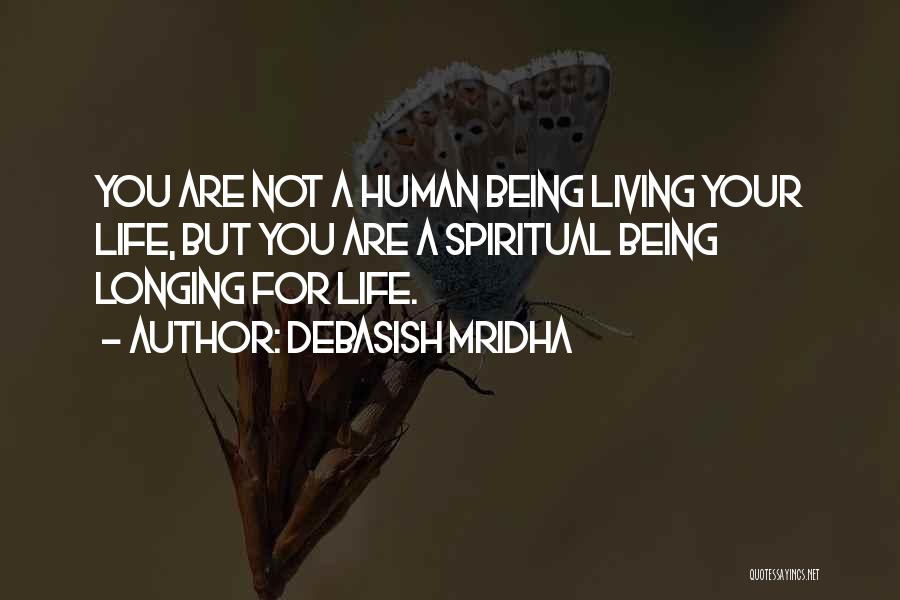 Debasish Mridha Quotes: You Are Not A Human Being Living Your Life, But You Are A Spiritual Being Longing For Life.