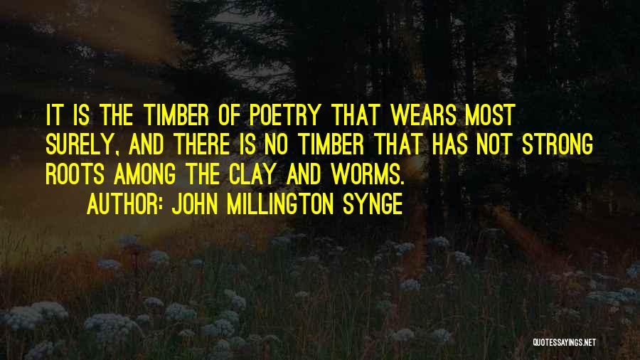 John Millington Synge Quotes: It Is The Timber Of Poetry That Wears Most Surely, And There Is No Timber That Has Not Strong Roots