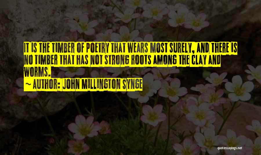 John Millington Synge Quotes: It Is The Timber Of Poetry That Wears Most Surely, And There Is No Timber That Has Not Strong Roots