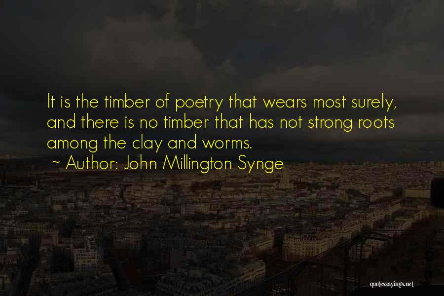 John Millington Synge Quotes: It Is The Timber Of Poetry That Wears Most Surely, And There Is No Timber That Has Not Strong Roots