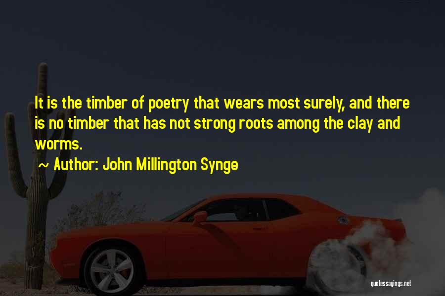 John Millington Synge Quotes: It Is The Timber Of Poetry That Wears Most Surely, And There Is No Timber That Has Not Strong Roots