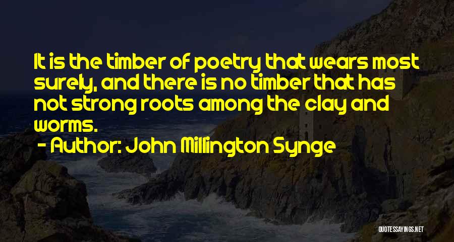 John Millington Synge Quotes: It Is The Timber Of Poetry That Wears Most Surely, And There Is No Timber That Has Not Strong Roots