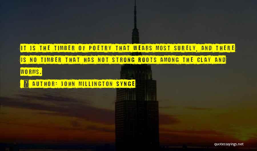 John Millington Synge Quotes: It Is The Timber Of Poetry That Wears Most Surely, And There Is No Timber That Has Not Strong Roots