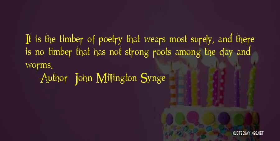 John Millington Synge Quotes: It Is The Timber Of Poetry That Wears Most Surely, And There Is No Timber That Has Not Strong Roots