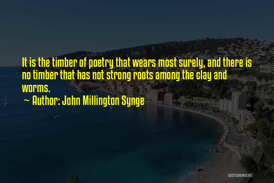 John Millington Synge Quotes: It Is The Timber Of Poetry That Wears Most Surely, And There Is No Timber That Has Not Strong Roots