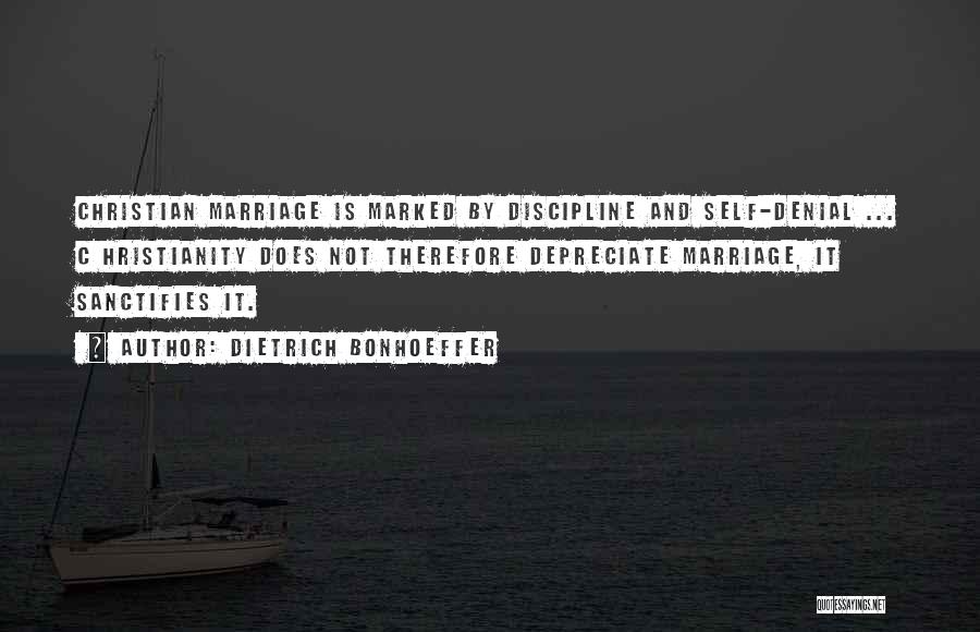 Dietrich Bonhoeffer Quotes: Christian Marriage Is Marked By Discipline And Self-denial ... C Hristianity Does Not Therefore Depreciate Marriage, It Sanctifies It.