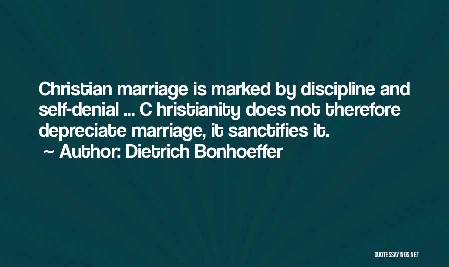 Dietrich Bonhoeffer Quotes: Christian Marriage Is Marked By Discipline And Self-denial ... C Hristianity Does Not Therefore Depreciate Marriage, It Sanctifies It.