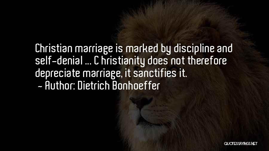 Dietrich Bonhoeffer Quotes: Christian Marriage Is Marked By Discipline And Self-denial ... C Hristianity Does Not Therefore Depreciate Marriage, It Sanctifies It.