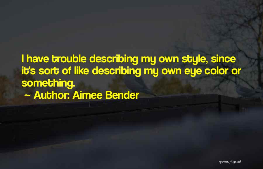 Aimee Bender Quotes: I Have Trouble Describing My Own Style, Since It's Sort Of Like Describing My Own Eye Color Or Something.