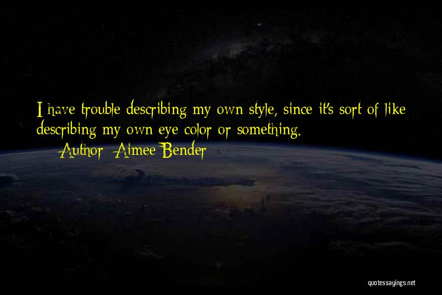 Aimee Bender Quotes: I Have Trouble Describing My Own Style, Since It's Sort Of Like Describing My Own Eye Color Or Something.