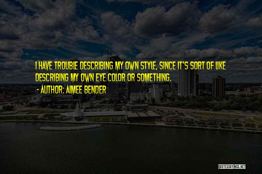 Aimee Bender Quotes: I Have Trouble Describing My Own Style, Since It's Sort Of Like Describing My Own Eye Color Or Something.
