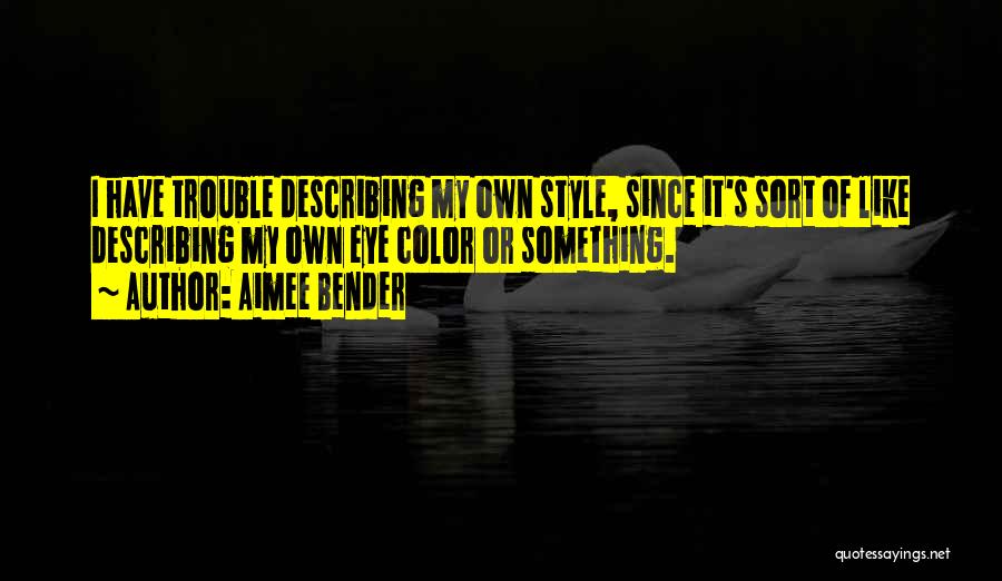 Aimee Bender Quotes: I Have Trouble Describing My Own Style, Since It's Sort Of Like Describing My Own Eye Color Or Something.