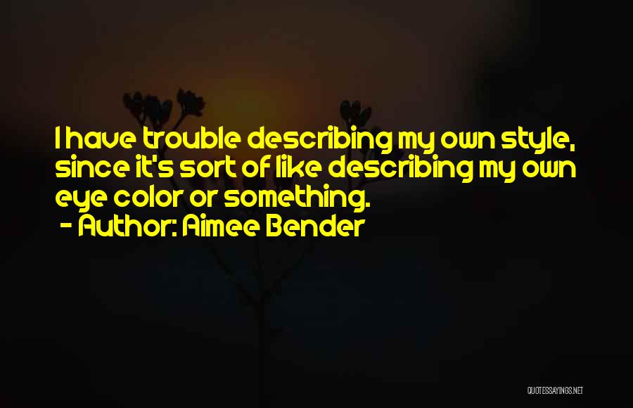 Aimee Bender Quotes: I Have Trouble Describing My Own Style, Since It's Sort Of Like Describing My Own Eye Color Or Something.