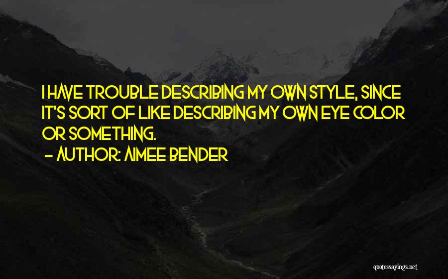 Aimee Bender Quotes: I Have Trouble Describing My Own Style, Since It's Sort Of Like Describing My Own Eye Color Or Something.