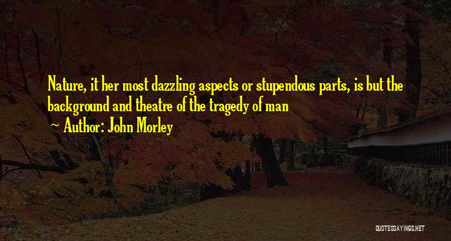 John Morley Quotes: Nature, It Her Most Dazzling Aspects Or Stupendous Parts, Is But The Background And Theatre Of The Tragedy Of Man