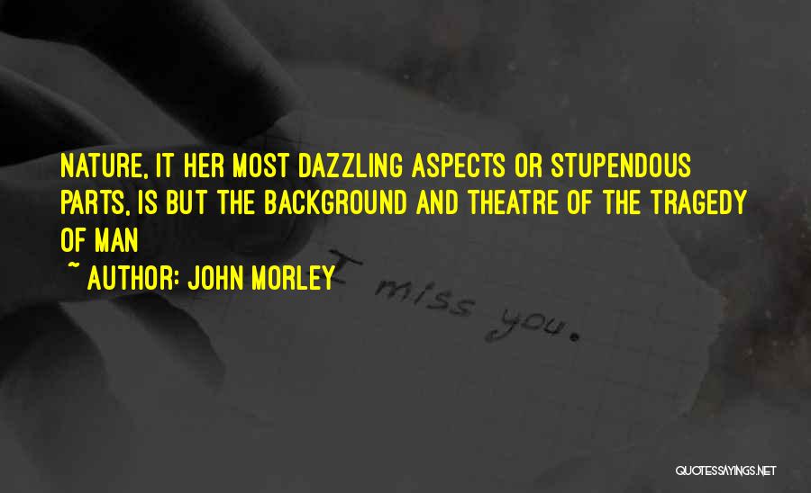 John Morley Quotes: Nature, It Her Most Dazzling Aspects Or Stupendous Parts, Is But The Background And Theatre Of The Tragedy Of Man