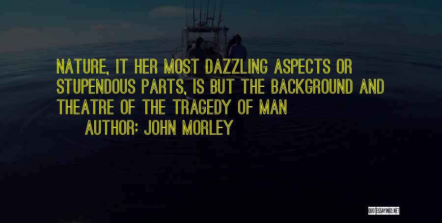 John Morley Quotes: Nature, It Her Most Dazzling Aspects Or Stupendous Parts, Is But The Background And Theatre Of The Tragedy Of Man