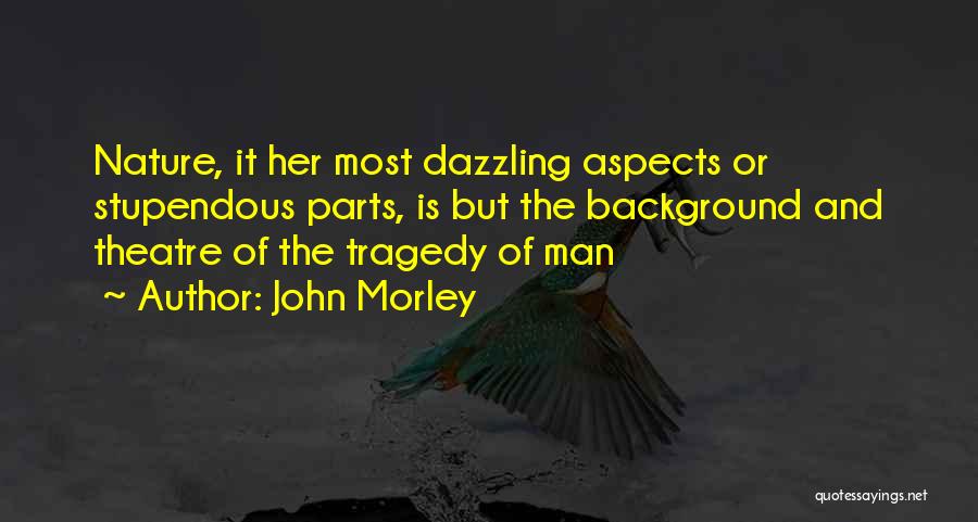 John Morley Quotes: Nature, It Her Most Dazzling Aspects Or Stupendous Parts, Is But The Background And Theatre Of The Tragedy Of Man