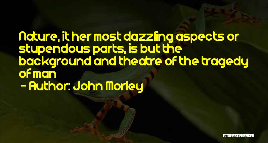 John Morley Quotes: Nature, It Her Most Dazzling Aspects Or Stupendous Parts, Is But The Background And Theatre Of The Tragedy Of Man