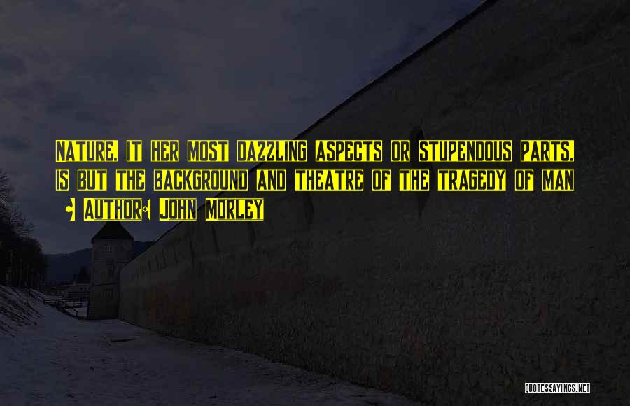 John Morley Quotes: Nature, It Her Most Dazzling Aspects Or Stupendous Parts, Is But The Background And Theatre Of The Tragedy Of Man