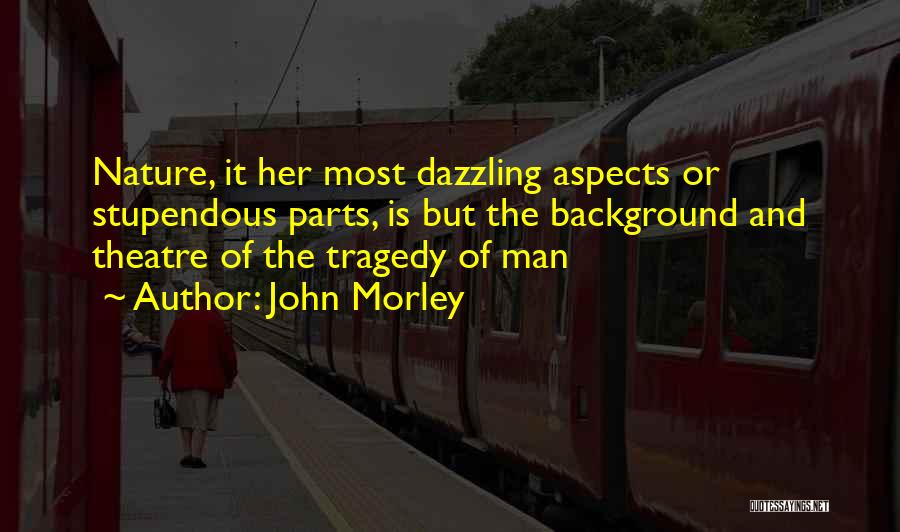 John Morley Quotes: Nature, It Her Most Dazzling Aspects Or Stupendous Parts, Is But The Background And Theatre Of The Tragedy Of Man