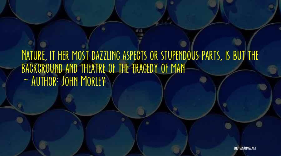 John Morley Quotes: Nature, It Her Most Dazzling Aspects Or Stupendous Parts, Is But The Background And Theatre Of The Tragedy Of Man