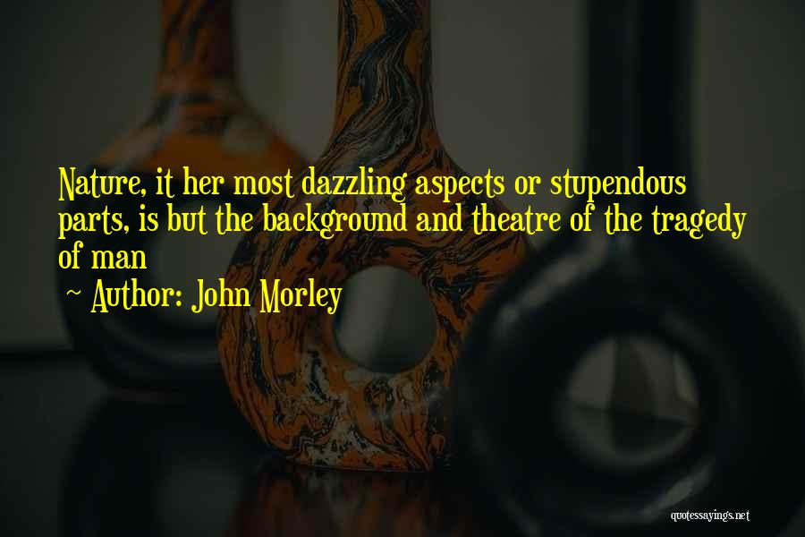 John Morley Quotes: Nature, It Her Most Dazzling Aspects Or Stupendous Parts, Is But The Background And Theatre Of The Tragedy Of Man