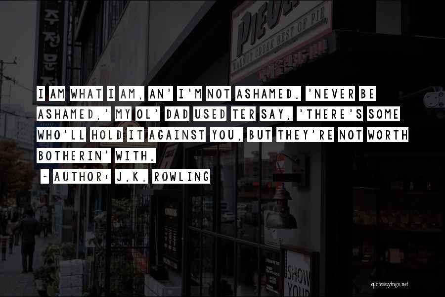 J.K. Rowling Quotes: I Am What I Am, An' I'm Not Ashamed. 'never Be Ashamed,' My Ol' Dad Used Ter Say, 'there's Some