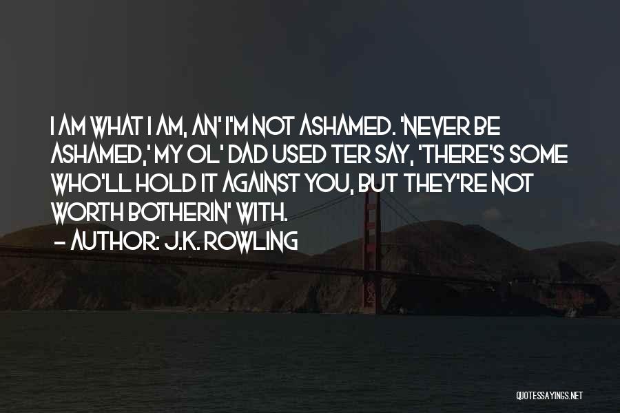 J.K. Rowling Quotes: I Am What I Am, An' I'm Not Ashamed. 'never Be Ashamed,' My Ol' Dad Used Ter Say, 'there's Some