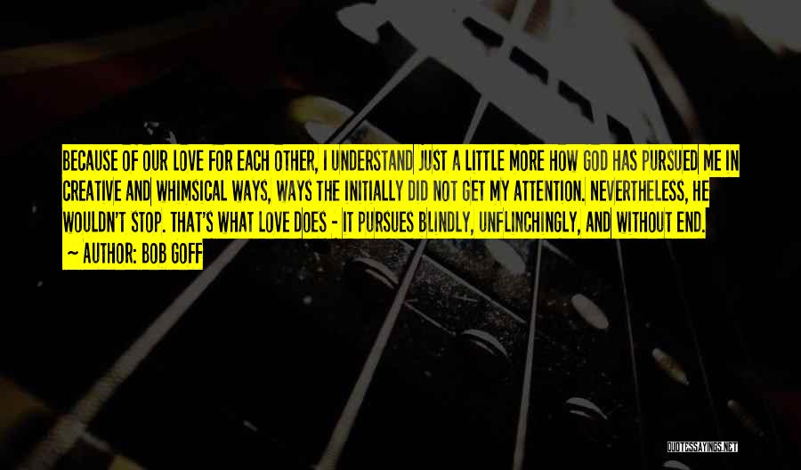 Bob Goff Quotes: Because Of Our Love For Each Other, I Understand Just A Little More How God Has Pursued Me In Creative