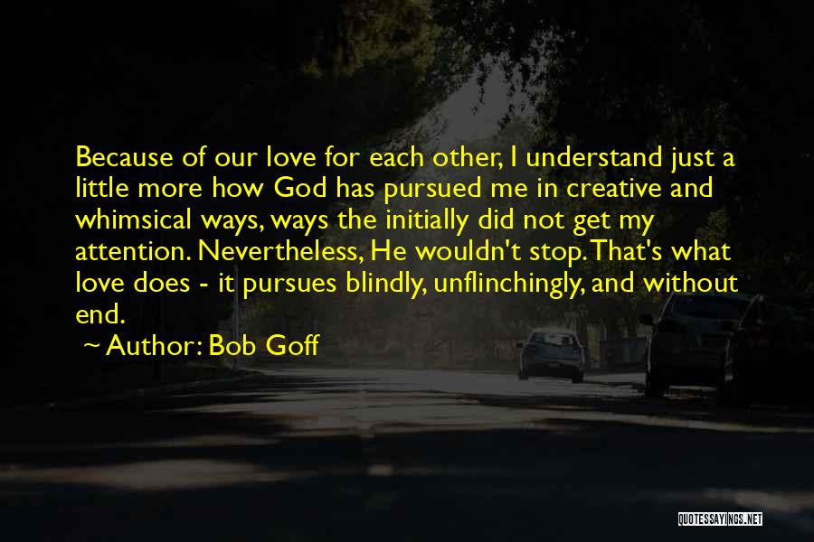 Bob Goff Quotes: Because Of Our Love For Each Other, I Understand Just A Little More How God Has Pursued Me In Creative