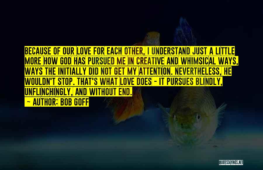 Bob Goff Quotes: Because Of Our Love For Each Other, I Understand Just A Little More How God Has Pursued Me In Creative