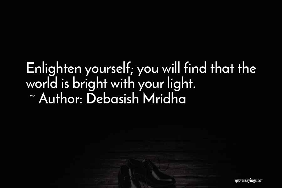 Debasish Mridha Quotes: Enlighten Yourself; You Will Find That The World Is Bright With Your Light.