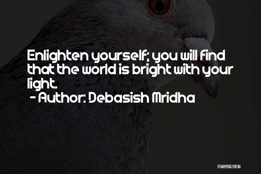 Debasish Mridha Quotes: Enlighten Yourself; You Will Find That The World Is Bright With Your Light.