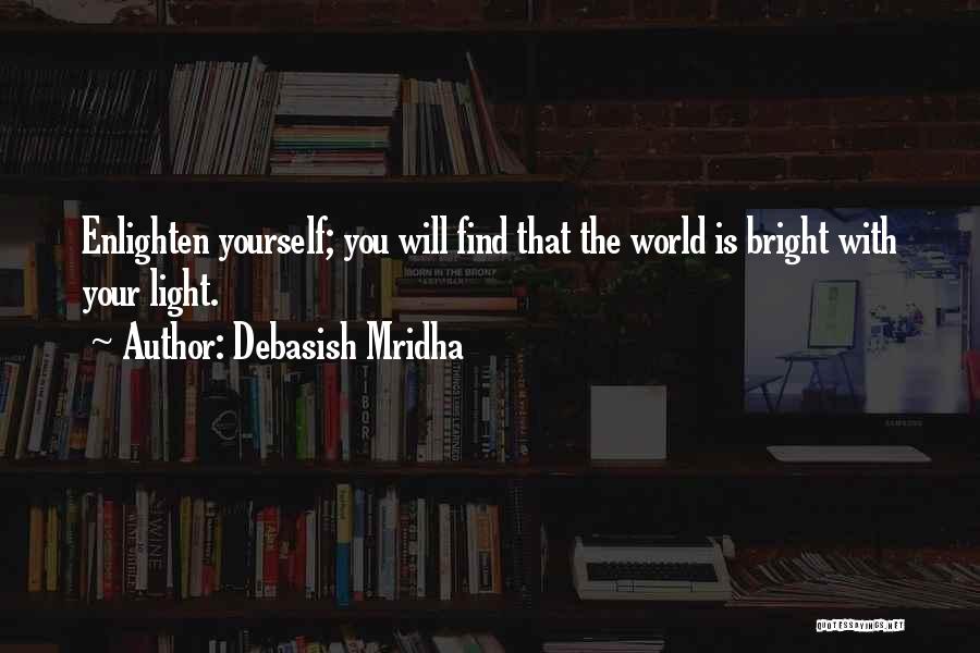 Debasish Mridha Quotes: Enlighten Yourself; You Will Find That The World Is Bright With Your Light.